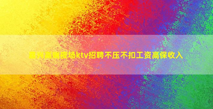 嘉兴高端夜场ktv招聘不压不扣工资高保收入