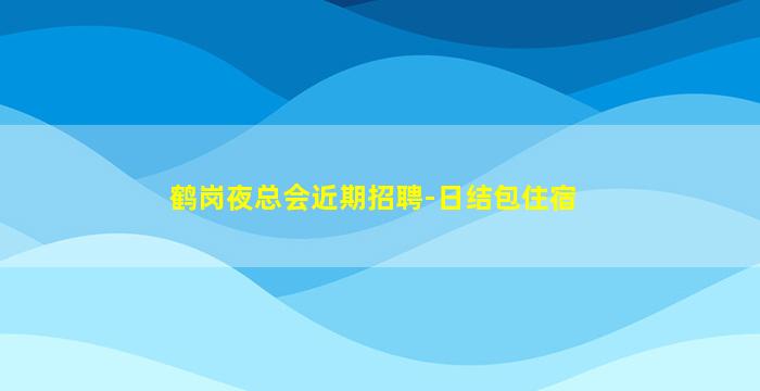 鹤岗夜总会近期招聘-日结包住宿